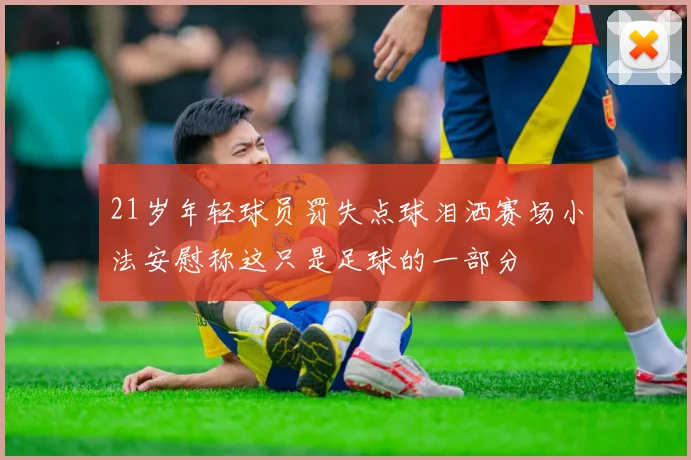 21岁年轻球员罚失点球泪洒赛场小法安慰称这只是足球的一部分