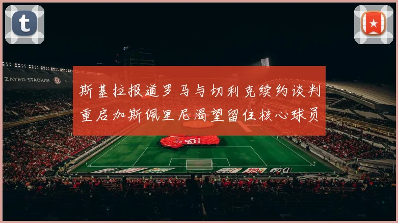斯基拉报道罗马与切利克续约谈判重启加斯佩里尼渴望留住核心球员