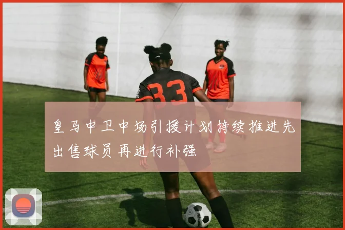 皇马中卫中场引援计划持续推进先出售球员再进行补强