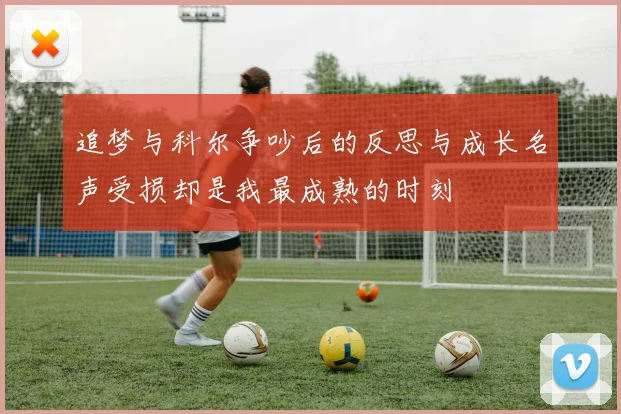 追梦与科尔争吵后的反思与成长名声受损却是我最成熟的时刻