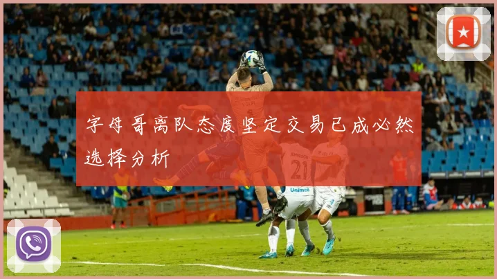 字母哥离队态度坚定交易已成必然选择分析