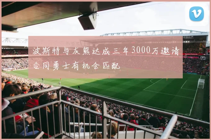 波斯特与灰熊达成三年3000万邀请合同勇士有机会匹配