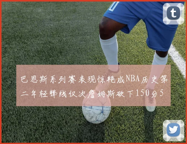 巴恩斯系列赛表现惊艳成NBA历史第二年轻锋线仅次詹姆斯砍下150分50助