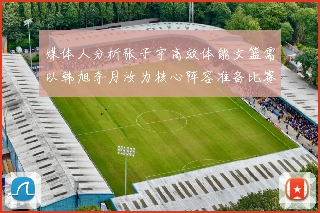媒体人分析张子宇高效体能女篮需以韩旭李月汝为核心阵容准备比赛