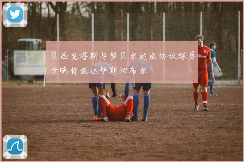 贝西克塔斯与努贝尔达成协议球员今晚将抵达伊斯坦布尔