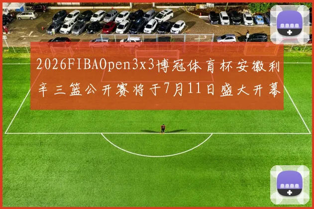 2026FIBAOpen3x3博冠体育杯安徽利辛三篮公开赛将于7月11日盛大开幕