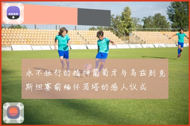 永不独行的精神葡萄牙与乌兹别克斯坦赛前缅怀若塔的感人仪式