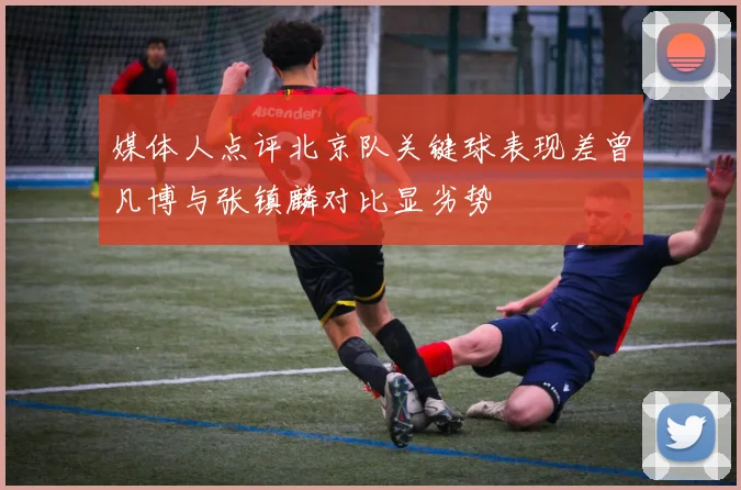 媒体人点评北京队关键球表现差曾凡博与张镇麟对比显劣势