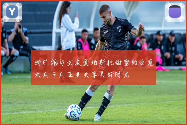 姆巴佩与女友爱珀斯托甜蜜约会意大利卡利亚里共享美好时光