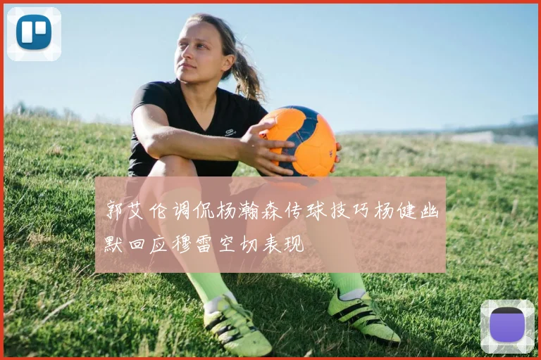 郭艾伦调侃杨瀚森传球技巧杨健幽默回应穆雷空切表现