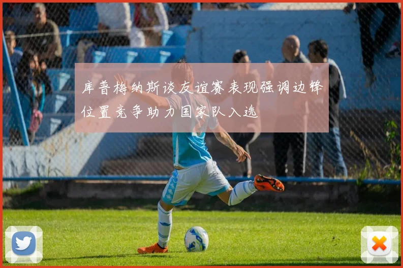 库普梅纳斯谈友谊赛表现强调边锋位置竞争助力国家队入选