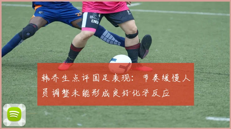 韩乔生点评国足表现：节奏缓慢人员调整未能形成良好化学反应