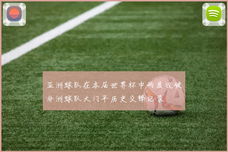 亚洲球队在本届世界杯中两度攻破非洲球队大门平历史交锋记录