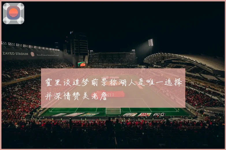 霍里谈追梦前景称湖人是唯一选择并深情赞美老詹
