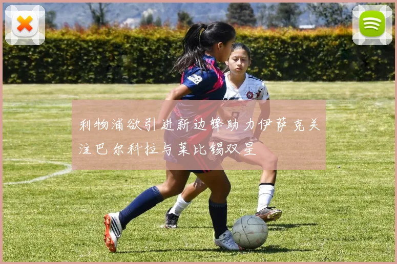 利物浦欲引进新边锋助力伊萨克关注巴尔科拉与莱比锡双星