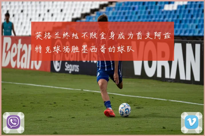 英格兰终结不败金身成为首支阿兹特克球场胜墨西哥的球队