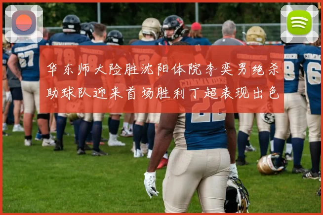 华东师大险胜沈阳体院李奕男绝杀助球队迎来首场胜利丁超表现出色贡献21分5断