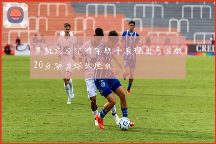 罗凯文与宁鸿宇联手表现出色共砍20分助力球队胜利
