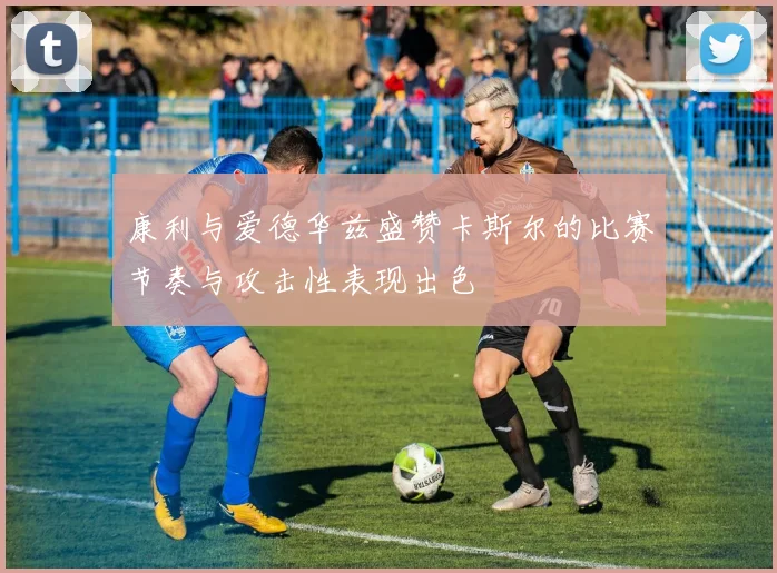 康利与爱德华兹盛赞卡斯尔的比赛节奏与攻击性表现出色