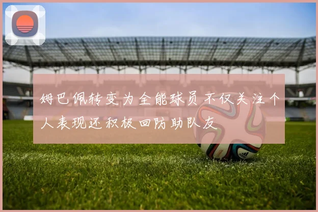 姆巴佩转变为全能球员不仅关注个人表现还积极回防助队友