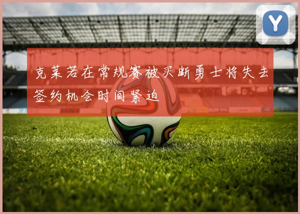 克莱若在常规赛被买断勇士将失去签约机会时间紧迫