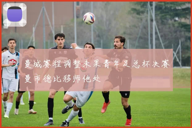 曼城赛程调整未果青年足总杯决赛曼市德比移师他处