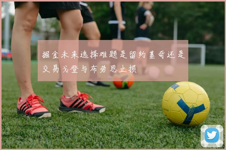 掘金未来选择难题是留约基奇还是交易戈登与布劳恩止损