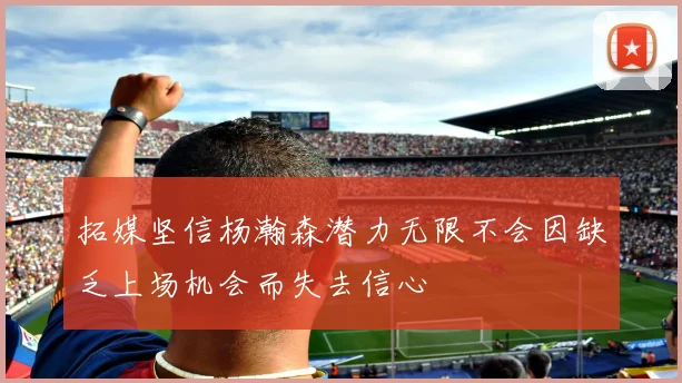 拓媒坚信杨瀚森潜力无限不会因缺乏上场机会而失去信心